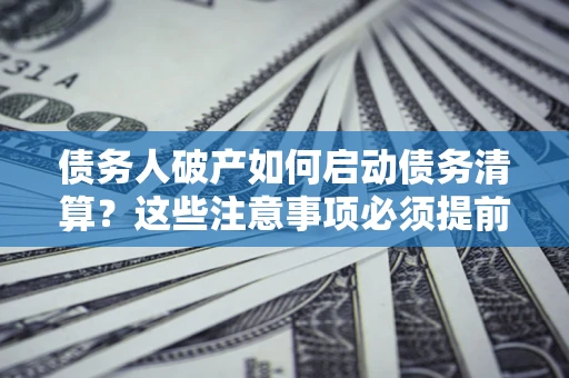 济南债务人破产如何启动债务清算？这些注意事项必须提前知道