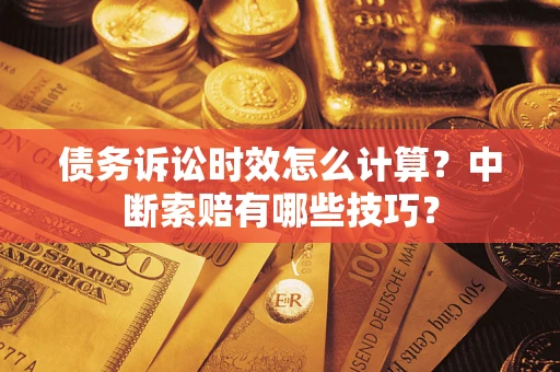 济南债务诉讼时效怎么计算？中断索赔有哪些技巧？