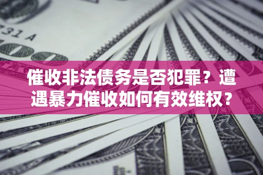 济南催收非法债务是否犯罪？遭遇暴力催收如何有效维权？