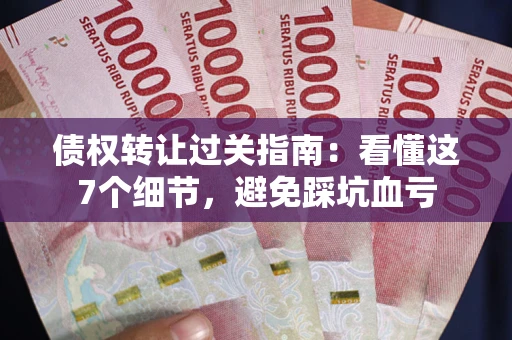 济南债权转让过关指南：看懂这7个细节，避免踩坑血亏