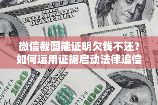 济南微信截图能证明欠钱不还？如何运用证据启动法律追偿程序？