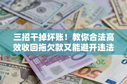 济南三招干掉坏账！教你合法高效收回拖欠款又能避开违法雷区
