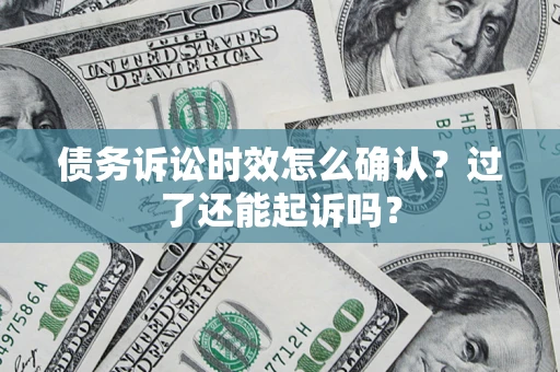 济南债务诉讼时效怎么确认？过了还能起诉吗？