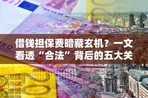 济南借钱担保费暗藏玄机？一文看透“合法”背后的五大关键陷阱