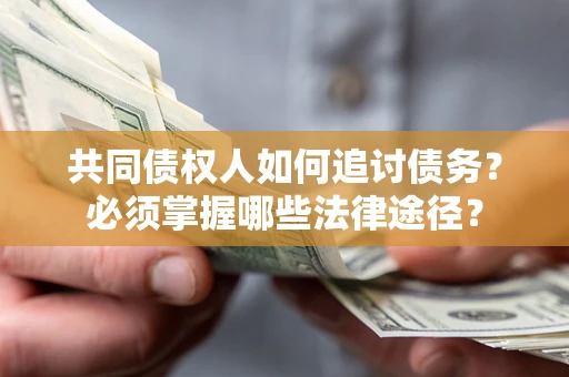 济南共同债权人如何追讨债务？必须掌握哪些法律途径？