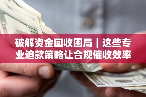 济南破解资金回收困局｜这些专业追款策略让合规催收效率翻倍