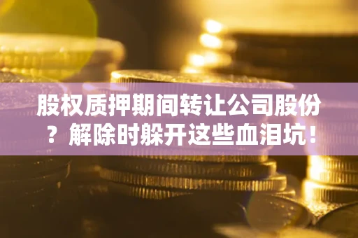 济南股权质押期间转让公司股份？解除时躲开这些血泪坑！
