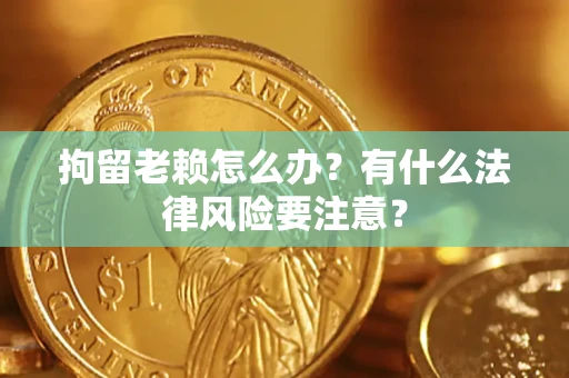 济南拘留老赖怎么办？有什么法律风险要注意？