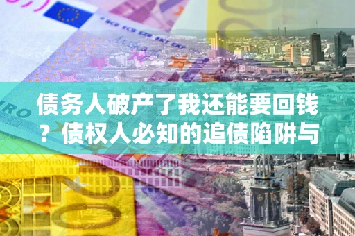 济南债务人破产了我还能要回钱？债权人必知的追债陷阱与破局之道