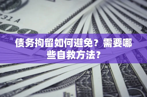 济南债务拘留如何避免？需要哪些自救方法？