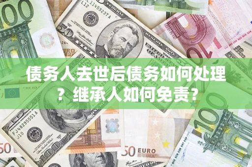 济南债务人去世后债务如何处理？继承人如何免责？