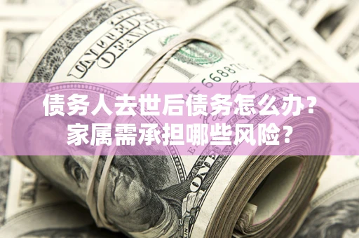 济南债务人去世后债务怎么办？家属需承担哪些风险？