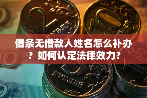 济南借条无借款人姓名怎么补办？如何认定法律效力？