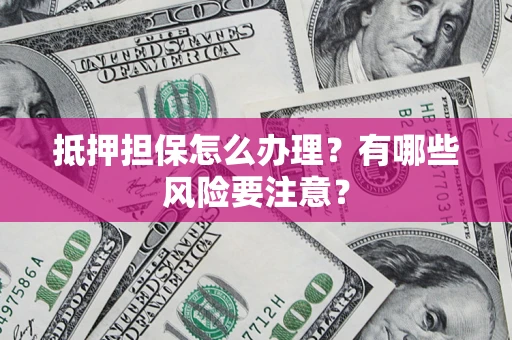济南抵押担保怎么办理？有哪些风险要注意？