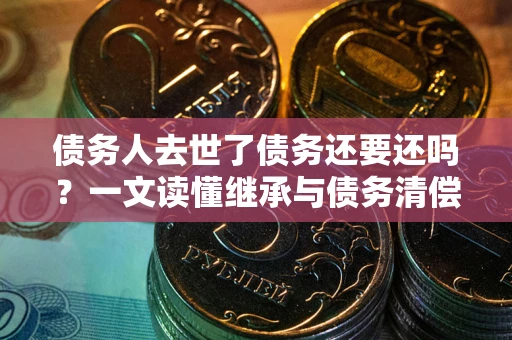 济南债务人去世了债务还要还吗？一文读懂继承与债务清偿