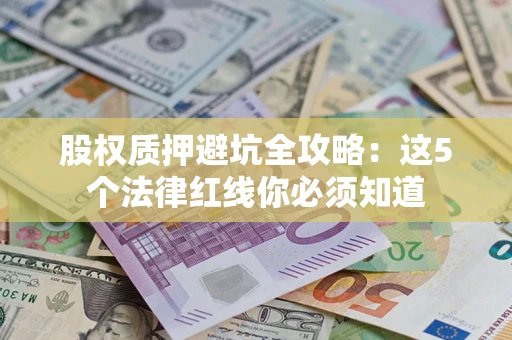 济南股权质押避坑全攻略：这5个法律红线你必须知道