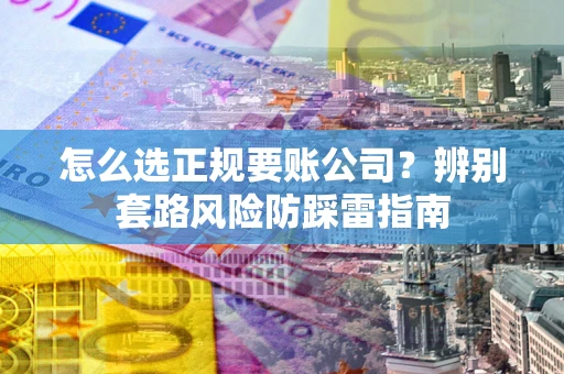 济南怎么选正规要账公司？辨别套路风险防踩雷指南