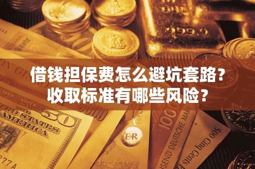 济南借钱担保费怎么避坑套路?收取标准有哪些风险? 济南借钱担保费怎么避坑套路?收取标准有哪些风险?