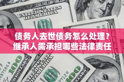 济南债务人去世债务怎么处理？继承人需承担哪些法律责任？
