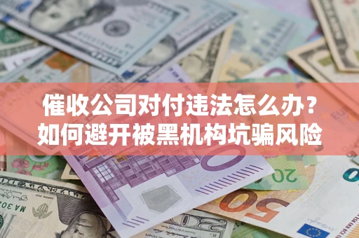 济南催收公司对付违法怎么办？如何避开被黑机构坑骗风险