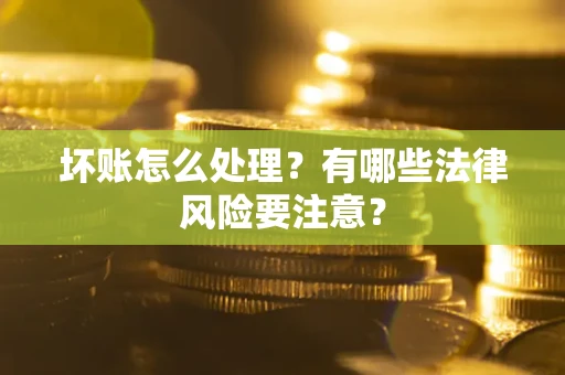 济南坏账怎么处理？有哪些法律风险要注意？