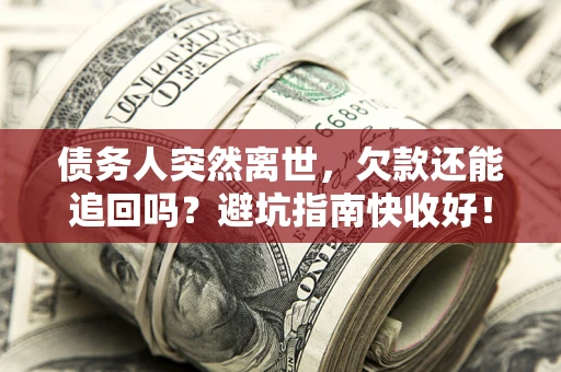 济南债务人突然离世，欠款还能追回吗？避坑指南快收好！