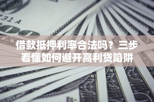 济南借款抵押利率合法吗？三步看懂如何避开高利贷陷阱