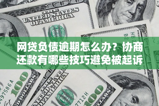 济南网贷负债逾期怎么办？协商还款有哪些技巧避免被起诉？