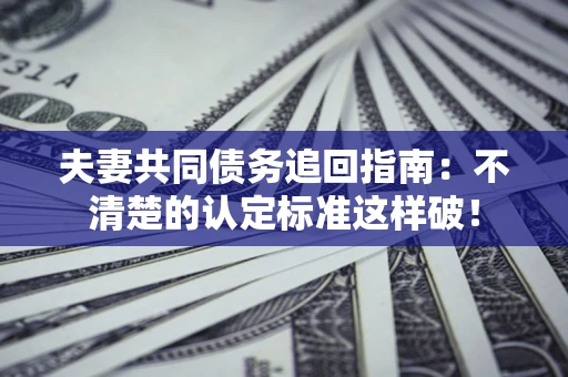 济南夫妻共同债务追回指南：不清楚的认定标准这样破！