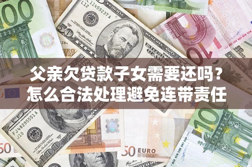 济南父亲欠贷款子女需要还吗？怎么合法处理避免连带责任？