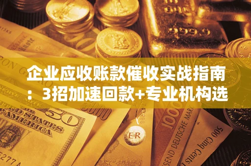济南企业应收账款催收实战指南：3招加速回款+专业机构选择避坑
