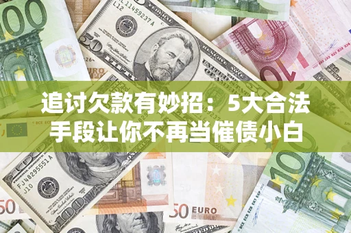 济南追讨欠款有妙招：5大合法手段让你不再当催债小白
