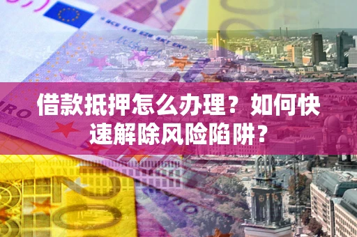济南借款抵押怎么办理？如何快速解除风险陷阱？