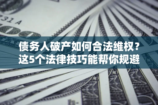 济南债务人破产如何合法维权？这5个法律技巧能帮你规避风险