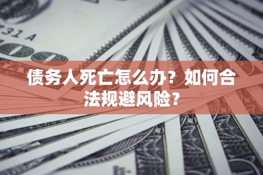 济南债务人死亡怎么办？如何合法规避风险？