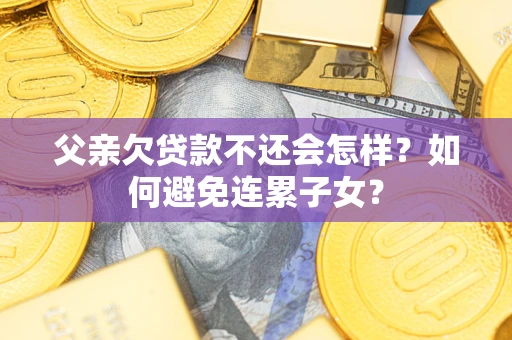 济南父亲欠贷款不还会怎样？如何避免连累子女？