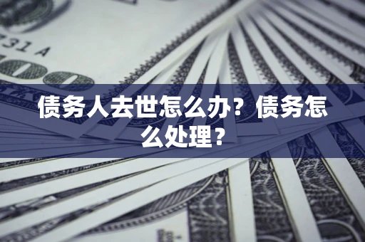 济南债务人去世怎么办？债务怎么处理？