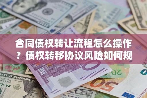 济南合同债权转让流程怎么操作？债权转移协议风险如何规避？