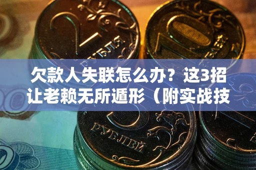 济南欠款人失联怎么办？这3招让老赖无所遁形（附实战技巧）