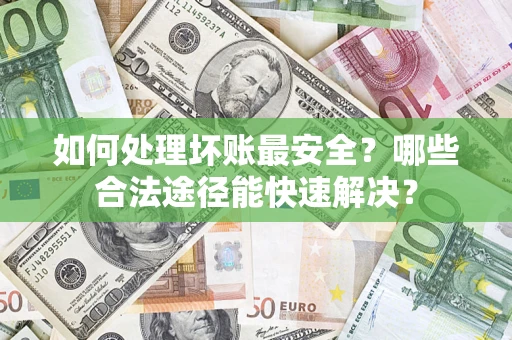 济南如何处理坏账最安全？哪些合法途径能快速解决？