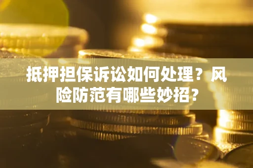 济南抵押担保诉讼如何处理？风险防范有哪些妙招？