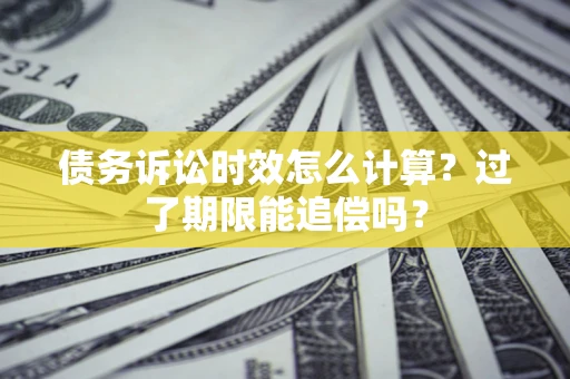 济南债务诉讼时效怎么计算？过了期限能追偿吗？