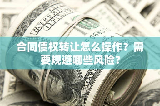 济南合同债权转让怎么操作？需要规避哪些风险？