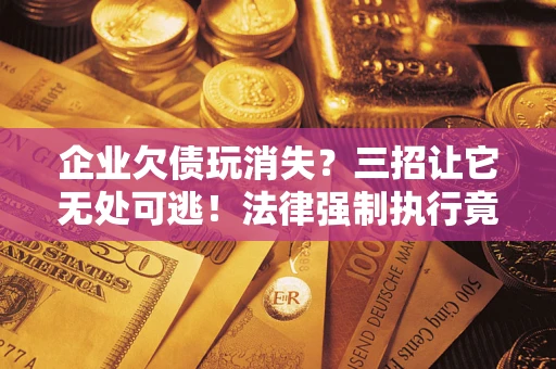 济南企业欠债玩消失？三招让它无处可逃！法律强制执行竟比讨债公司还狠？