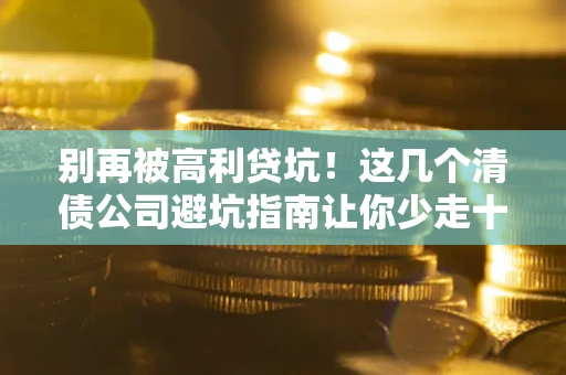 济南别再被高利贷坑！这几个清债公司避坑指南让你少走十年弯路