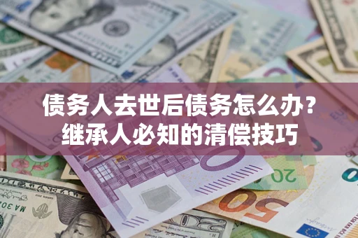 济南债务人去世后债务怎么办？继承人必知的清偿技巧