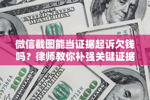 济南微信截图能当证据起诉欠钱吗？律师教你补强关键证据