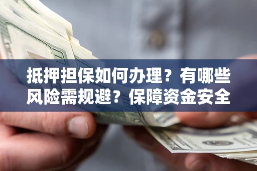 济南抵押担保如何办理？有哪些风险需规避？保障资金安全