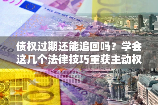 济南债权过期还能追回吗？学会这几个法律技巧重获主动权