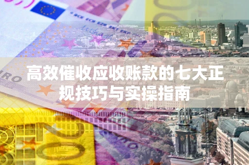 济南高效催收应收账款的七大正规技巧与实操指南